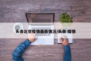 头条北京疫情最新情况/头条 疫情