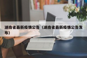 湖南省最新疫情公告（湖南省最新疫情公告发布）