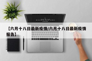 【六月十八日最新疫情/六月十八日最新疫情报告】