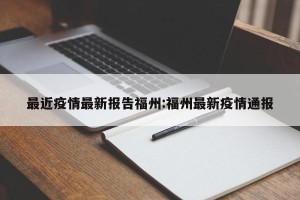 最近疫情最新报告福州:福州最新疫情通报