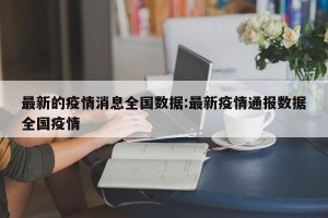 最新的疫情消息全国数据:最新疫情通报数据全国疫情