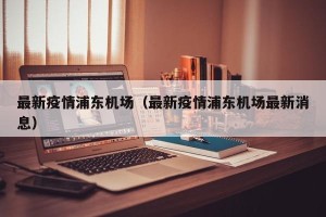 最新疫情浦东机场（最新疫情浦东机场最新消息）