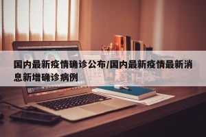 国内最新疫情确诊公布/国内最新疫情最新消息新增确诊病例