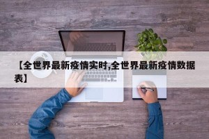 【全世界最新疫情实时,全世界最新疫情数据表】
