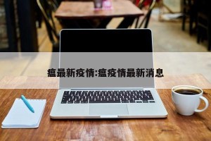 瘟最新疫情:瘟疫情最新消息