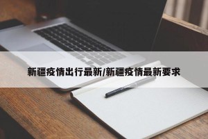 新疆疫情出行最新/新疆疫情最新要求