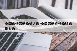 全国疫情最新确诊人数/全国最新疫情确诊病例人数