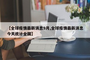【全球疫情最新消息9月,全球疫情最新消息今天统计全国】