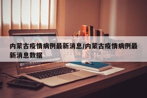 内蒙古疫情病例最新消息/内蒙古疫情病例最新消息数据